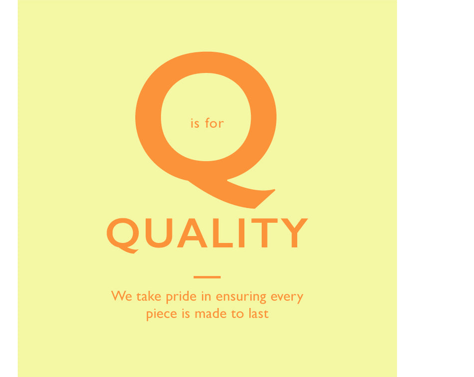 Q is for Quality. We take pride in ensuring every piece is made to last