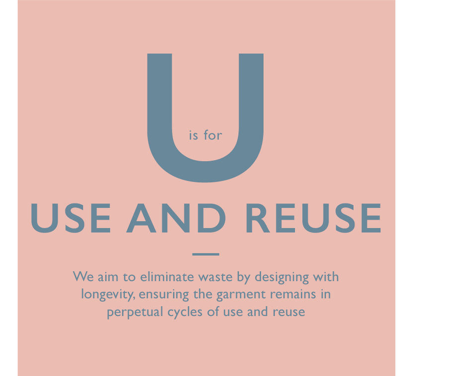 U is for Use and Reuse. We aim to eliminate waste by designing with longevity, ensuring the garment remains in perpetual cycles of use and reuse
