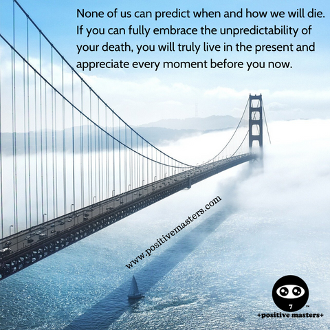 If you can fully embrace the unpredictability of your death, you will truly live in the present and appreciate every moment before you now.