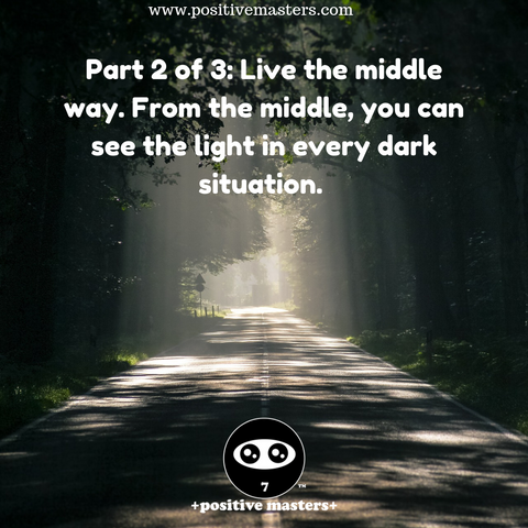 Part 2 of 3: Live the middle way. From the middle, you can see the light in every dark situation. From the middle, you’ll be able to see the light in even the most darkest of situations because you’ll be able to recognize the good that came out of a bad situation.