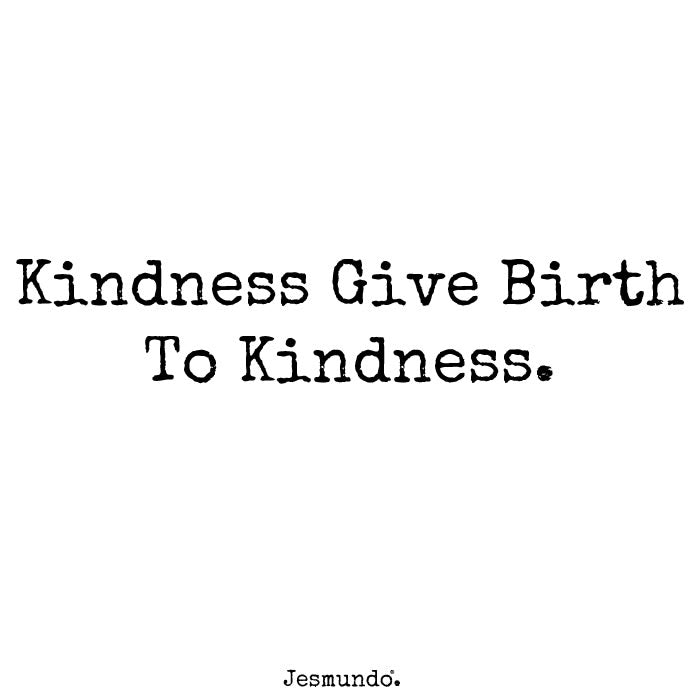 Kindness gives birth to kindness