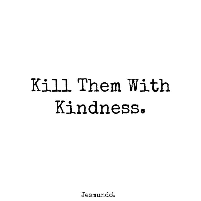 Kill them with kindness