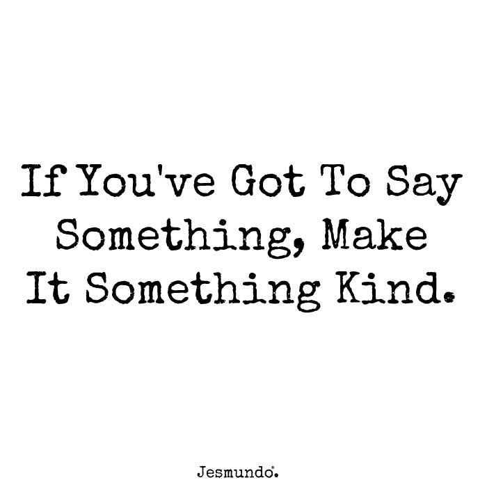 If you've got to say something, make it something kind