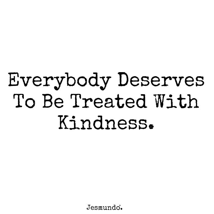 Everybody Deserves To Be Treated With Kindness