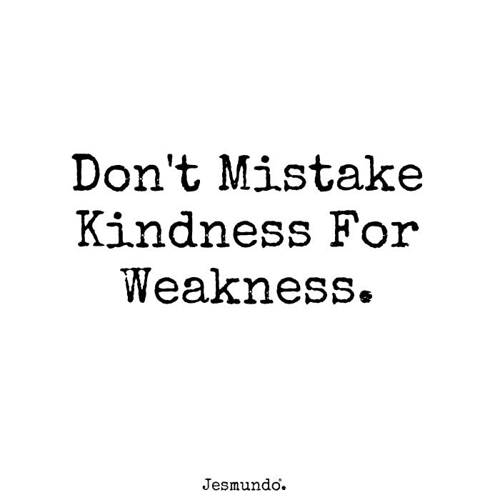 Don't Mistake Kindness For Weakness