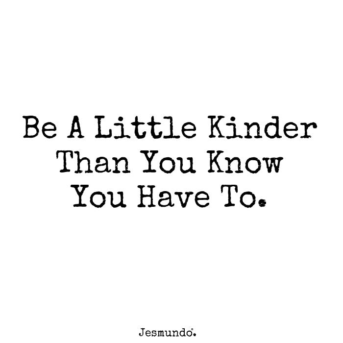Be A Little Kinder Than You Know You Have To