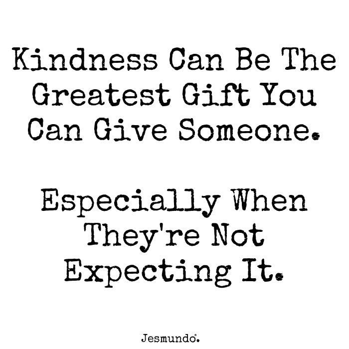 Kindness Can Be The Greatest Gift You Can Give Someone. Especially When They're Not Expecting It.