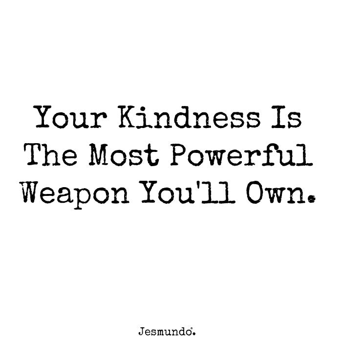 Your kindness is the most powerful weapon you'll own