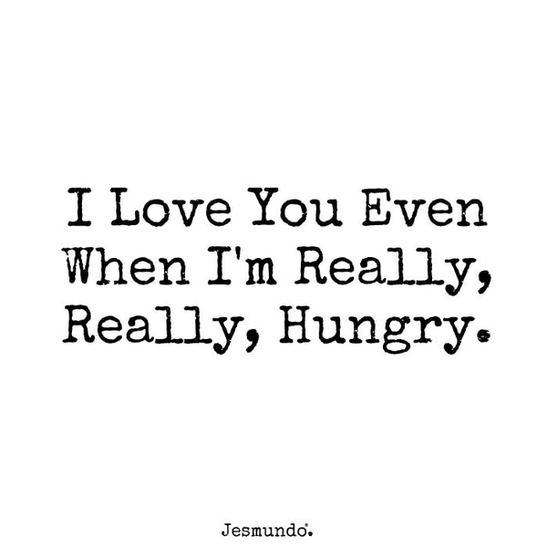 I love you even when i'm really hungry