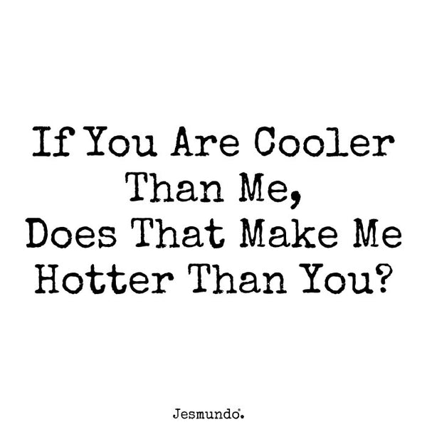 if you are cooler than me, does that make me cooler than you