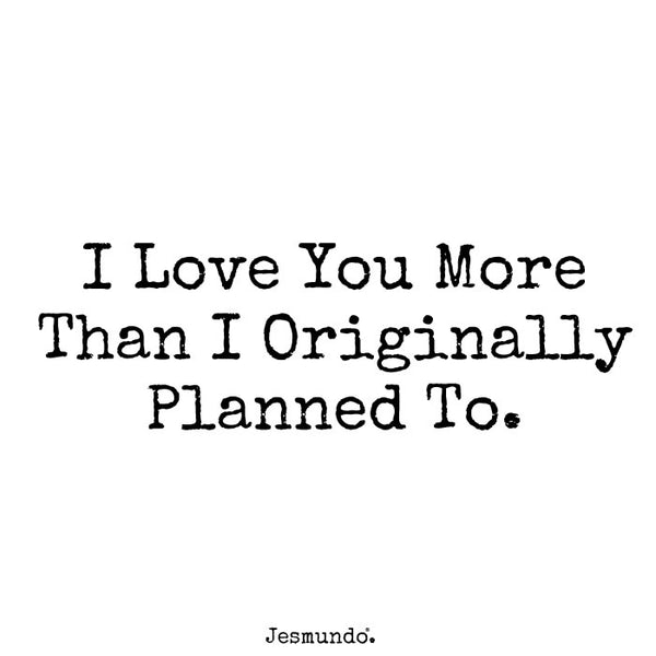 I love you more than I originally planned to.