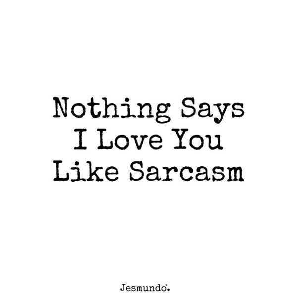 Nothing says I love you like sarcasm