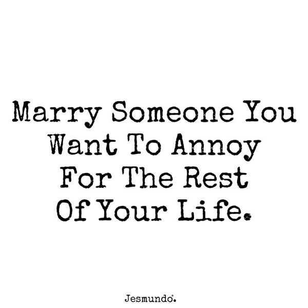 Marry someone you want to annoy for the rest of your life