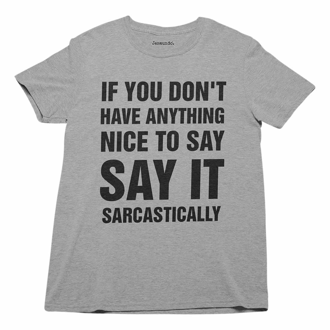 If you don't have anything nice to say, say it sarcastically t-shirt