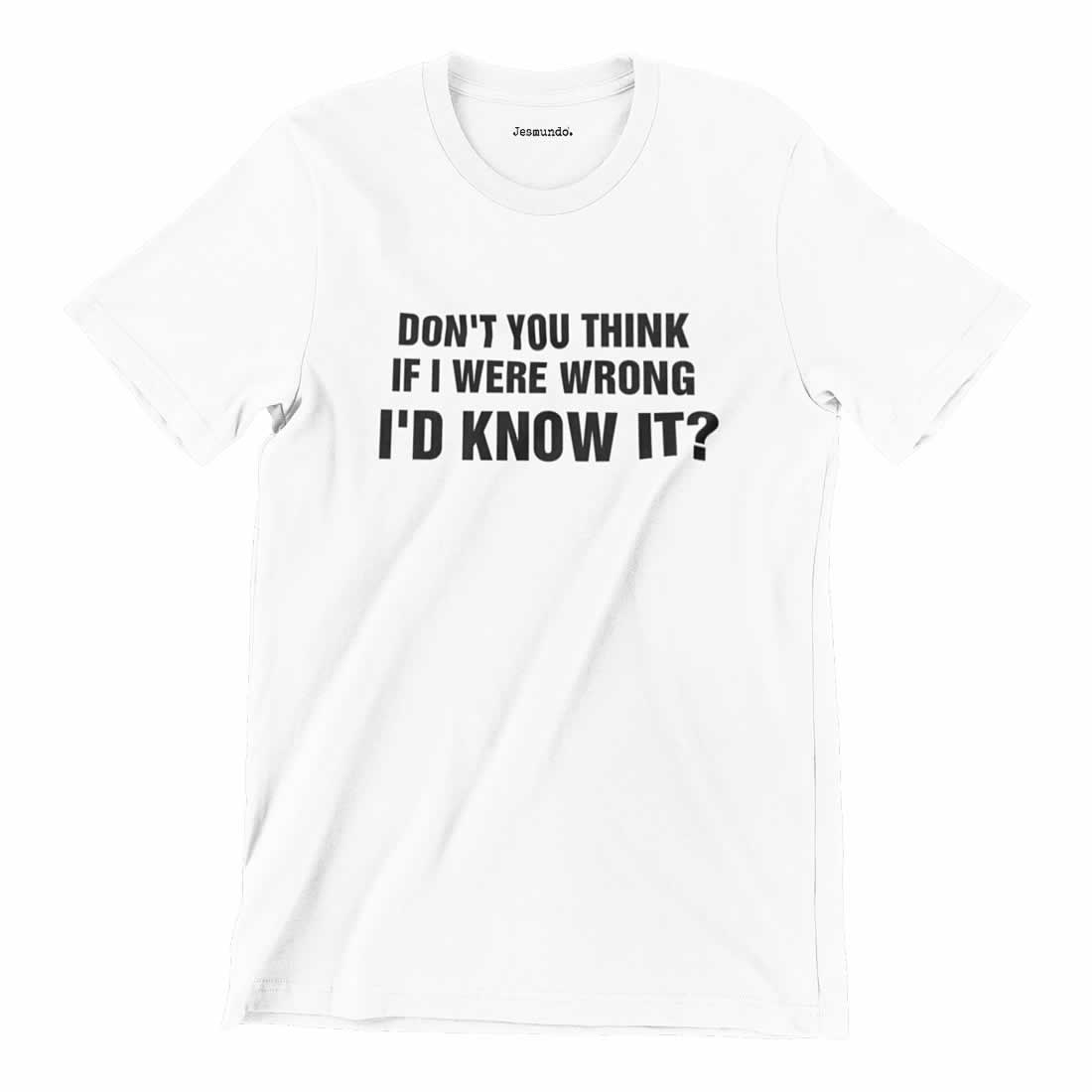 Don't You Think If I Were Wrong I'd Know It T Shirt