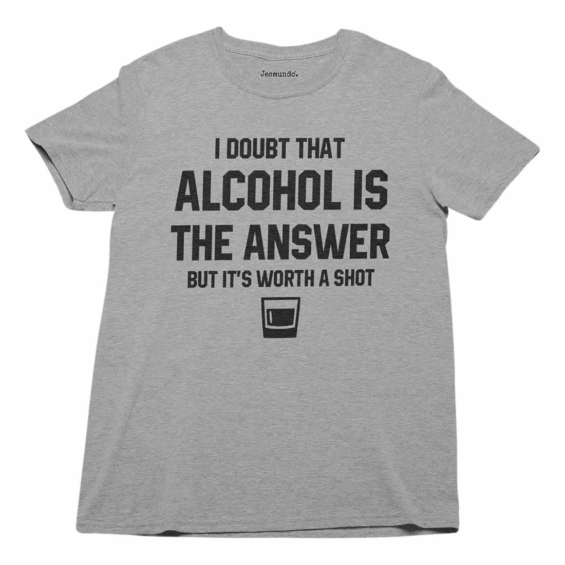 I Doubt Alcohol is the answer but it's worth a shot t-shirt