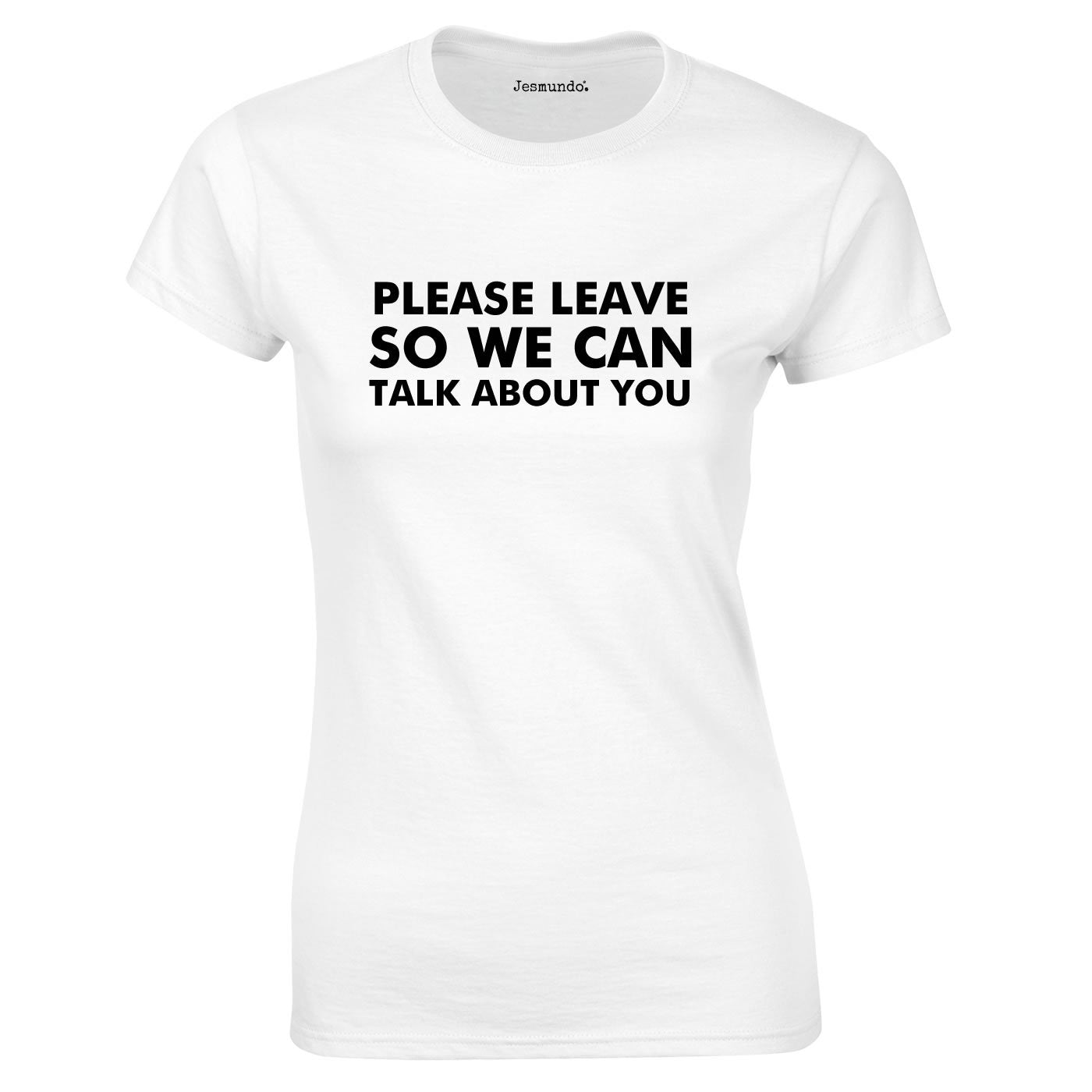 Please Leave So We Can Talk About You T Shirt