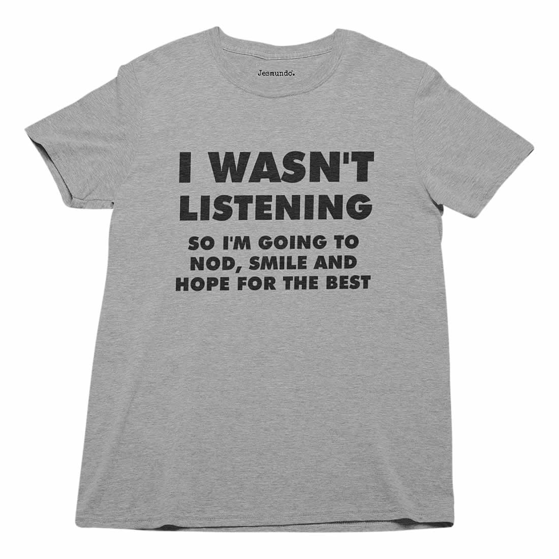 I Wasn't Listening, So I'm Going To Smile, Nod And Hope For The Best T Shirt