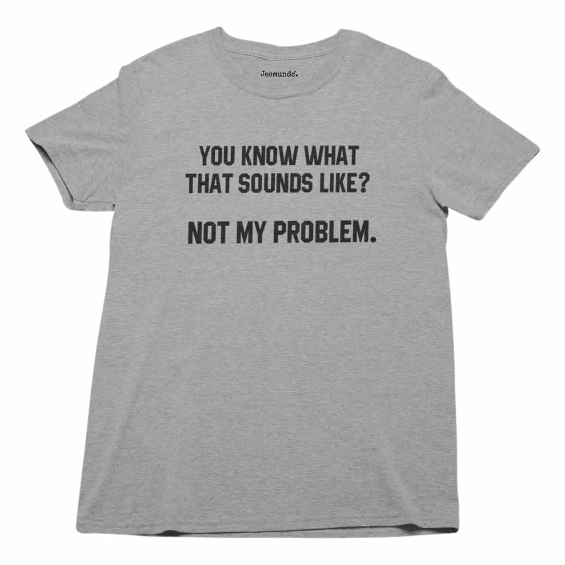 You Know What That Sounds Like - Not My Problem T-Shirt