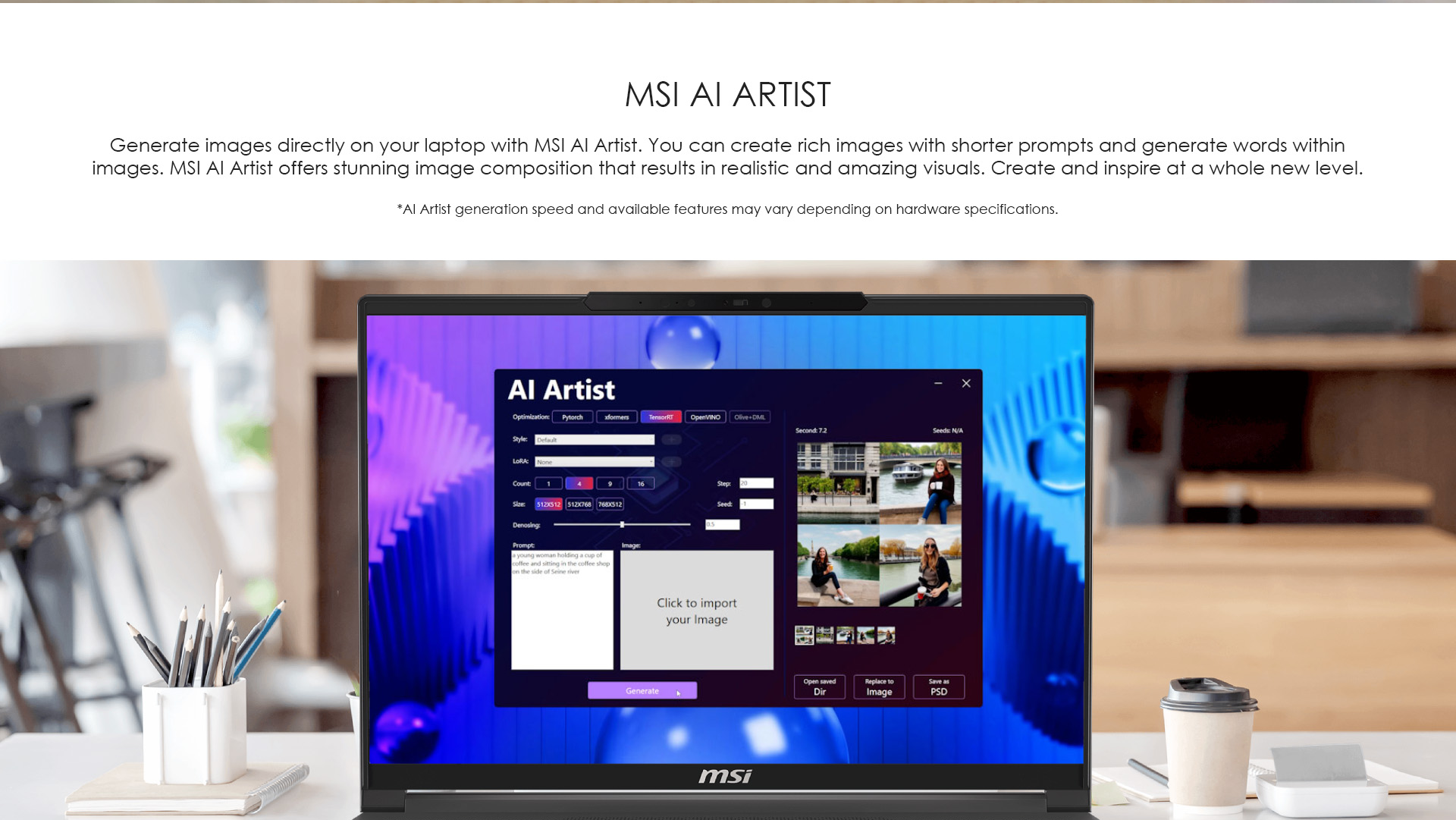 Generate images directly on your laptop with MSI AI Artist. You can create rich images with shorter prompts and generate words within images. MSI AI Artist offers stunning image composition that results in realistic and amazing visuals. Create and inspire at a whole new level.