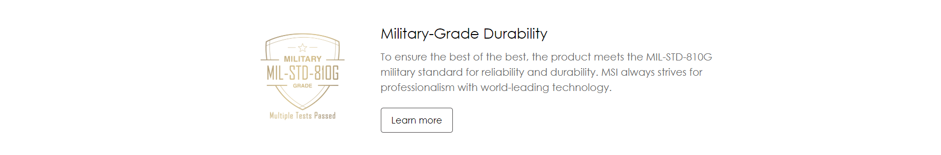 Military-Grade Durability -To ensure the best of the best, the product meets the MIL-STD-810G military standard for reliability and durability. MSI always strives for professionalism with world-leading technology.