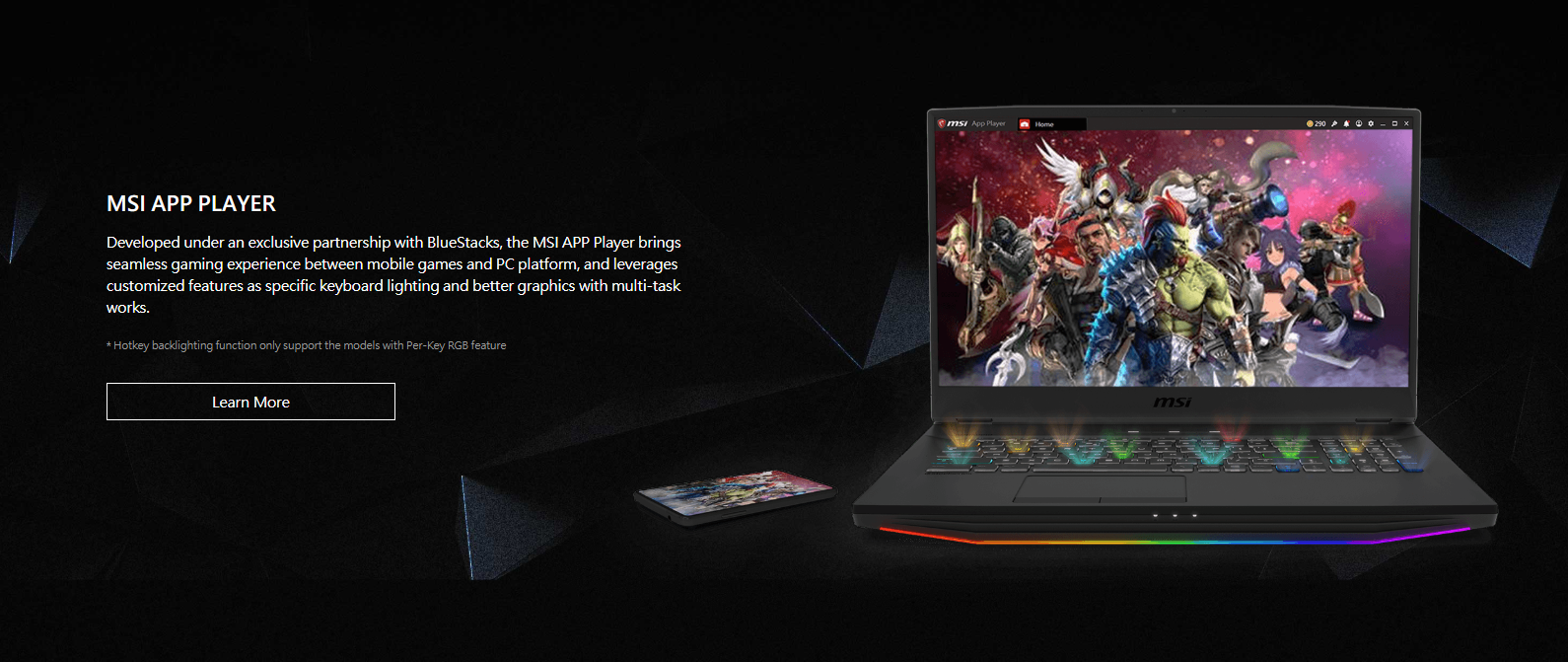 Developed under an exclusive partnership with BlueStacks, the MSI APP Player brings seamless gaming experience between mobile games and PC platform, and leverages customized features as specific keyboard lighting and better graphics with multi-task works.