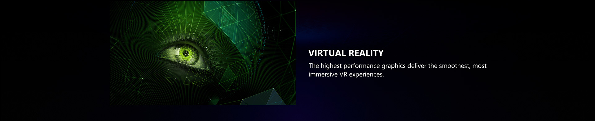 The highest performance graphics deliver the smoothest, most immersive VR experiences.