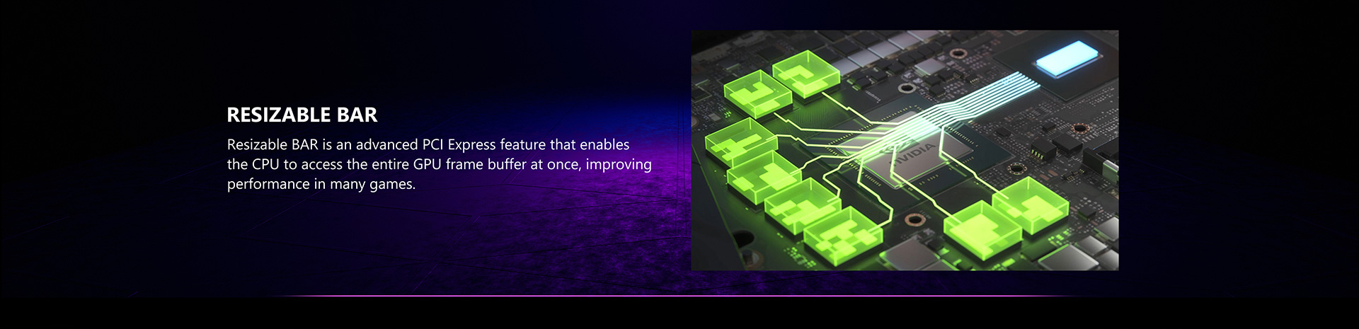 Resizable BAR is an advanced PCI Express feature that enables the CPU to access the entire GPU frame buffer at once, improving performance in many games.