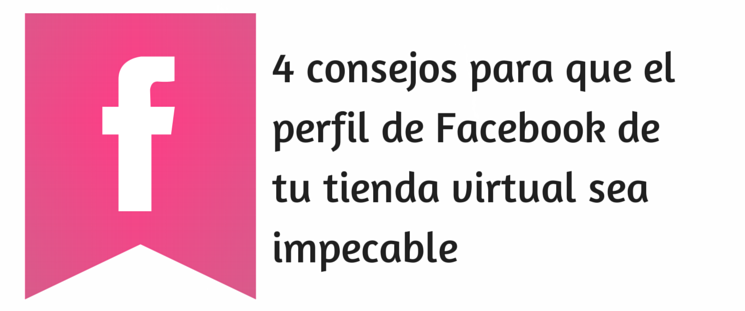 4 consejos para que el perfil de Facebook de tu tienda virtual sea impecable