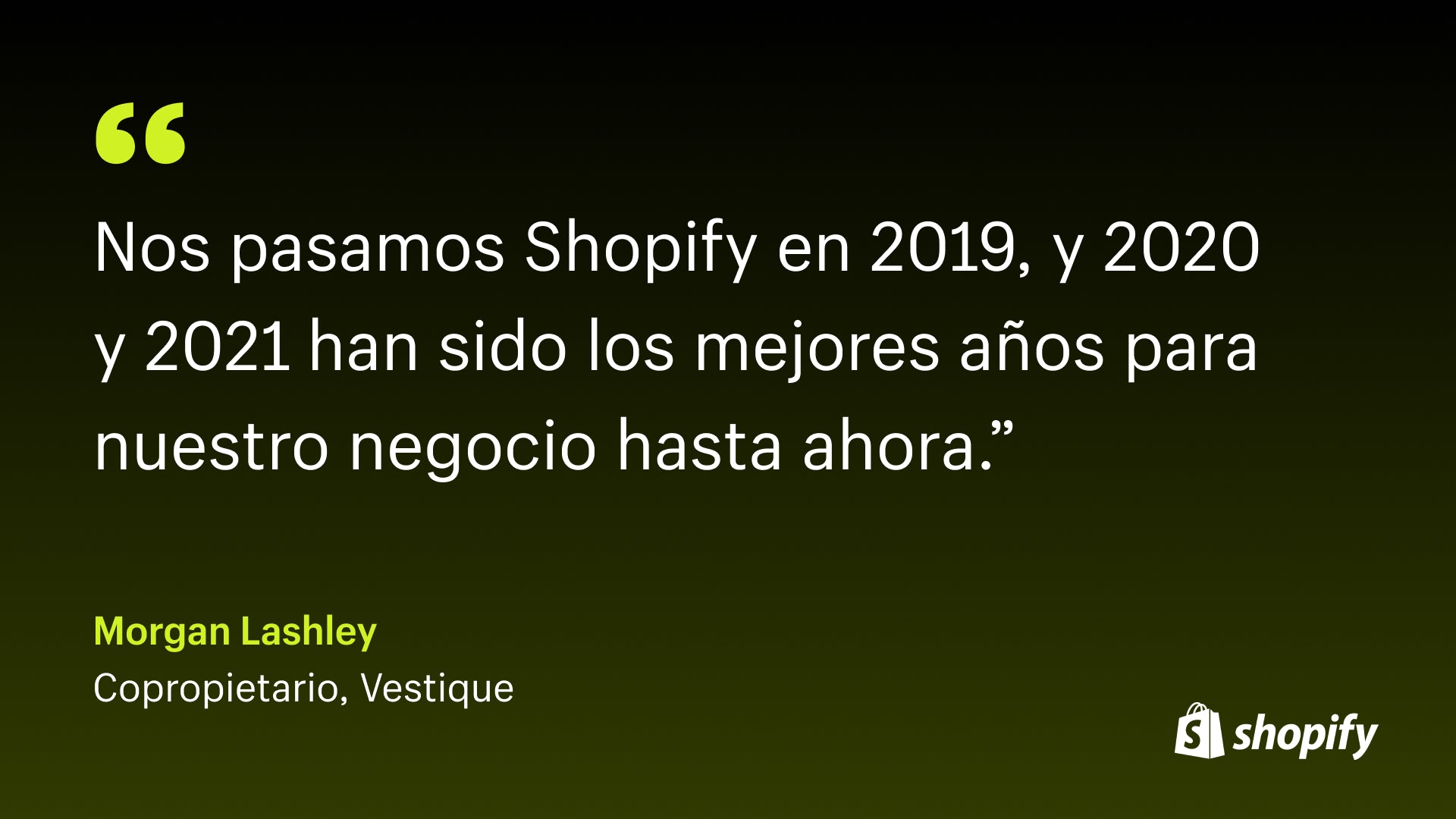 Imagen de una cita de Morgan Lashley, copropietario de Vestique, que dice: "Nos cambiamos a Shopify en 2019, y 2020 y 2021 fueron los mejores años para nuestro negocio hasta ahora".
