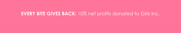 EVERY BITE GIVES BACK: 10% net profits donated to Girls Inc.