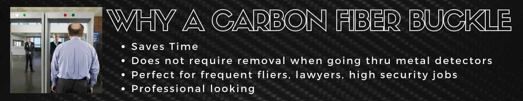 Why A carbon fiber buckle? Saves time, doesn't require removal when going thru metal detectors, perfect for frequent fliers, lawyers, high security jobs, professional looking.