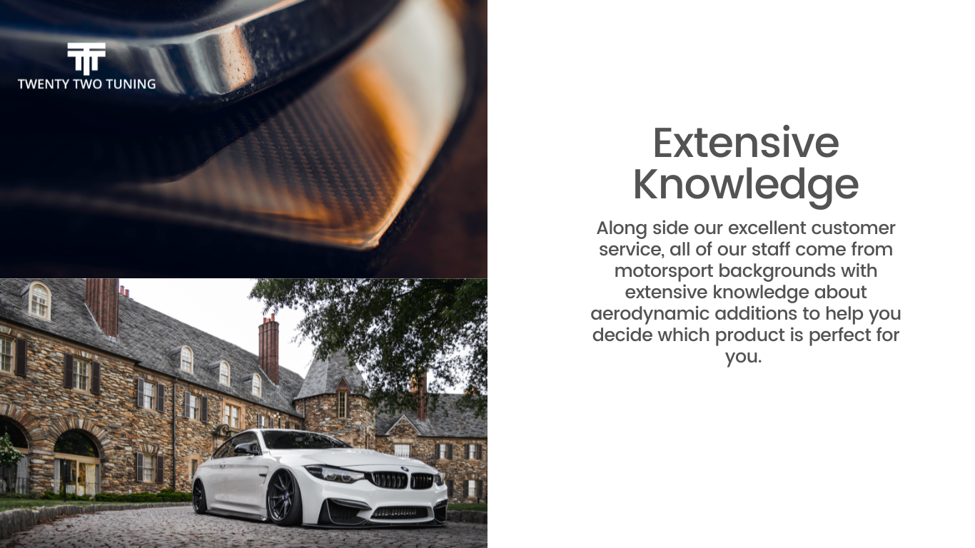 Extensive Knowledge - Along side our excellent customer service, all of our staff come from motorsport backgrounds with extensive knowledge about aerodynamic additions to help you decide which product is perfect for you. 