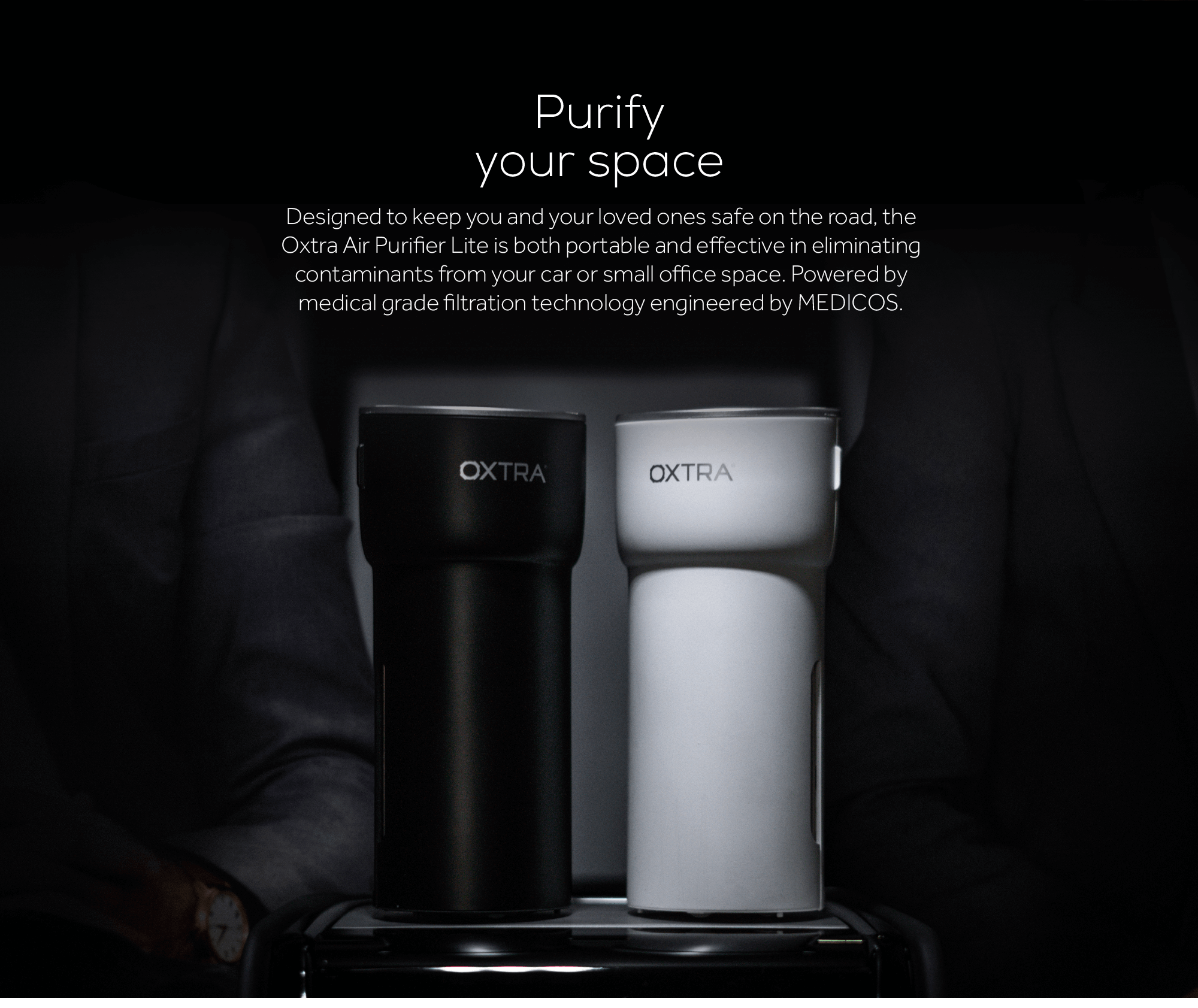 Purify your space. Designed to keep you and your loved ones safe on the road, the Oxtra Air Purifier Lite is both portable and effective in eleminating contaminants from your car or small office space. Powered by medical grade filtration technology engineered by medicos