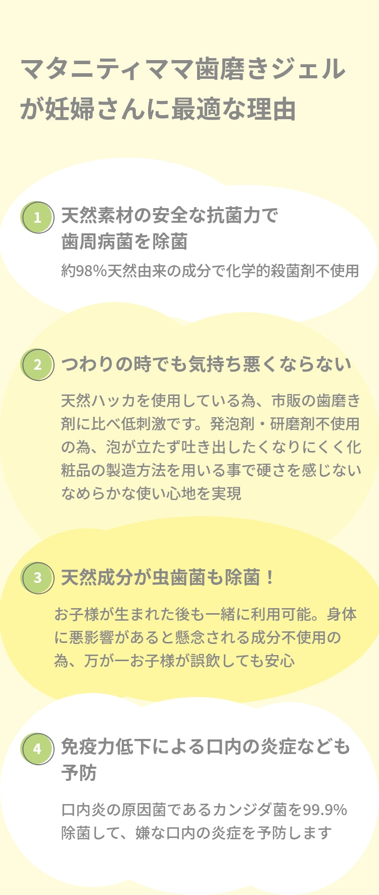 マタニティママ歯磨きジェルが 妊婦さんに最適な理由　①天然素材の安全な抗菌力で歯周病菌を除菌②つわりの時でも気持ち悪くならない③天然成分が虫歯菌も除菌！④免疫力低下による口内の炎症なども予防