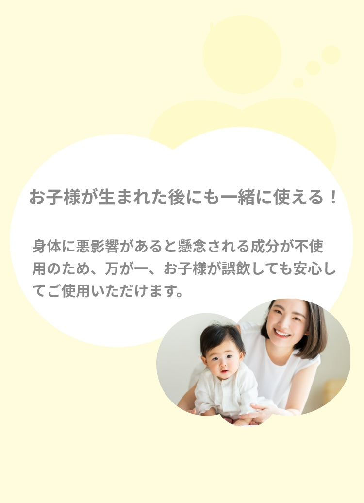 お子様が生まれた後にも一緒に使える！身体に悪影響があると懸念される成分が不使用のため万が一、お子様が誤飲しても安心してご使用いただけます。