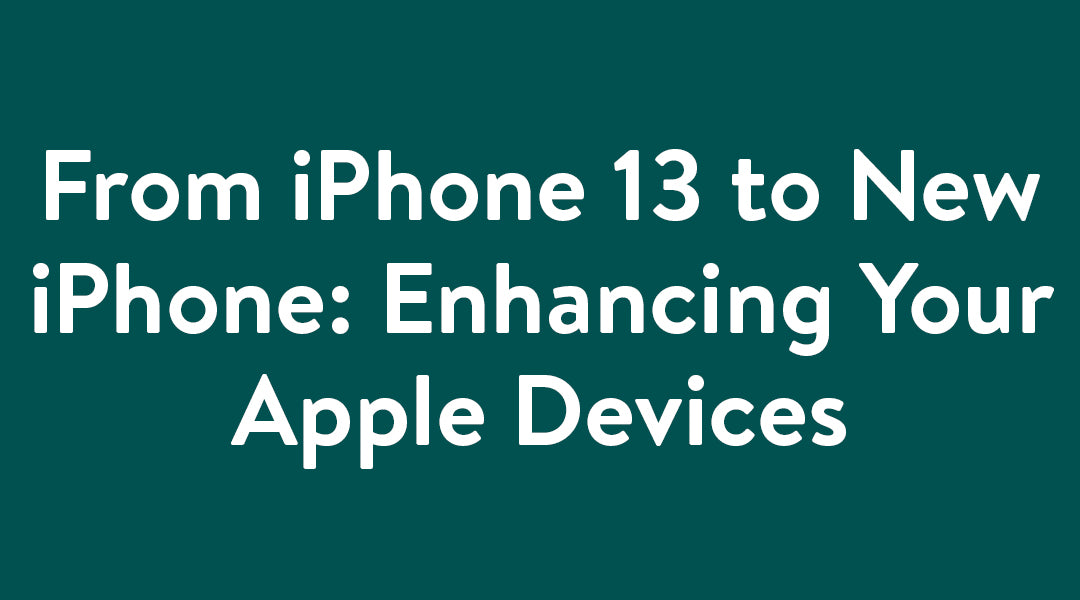 From iPhone 13 to New iPhone: Enhancing Your Apple Devices