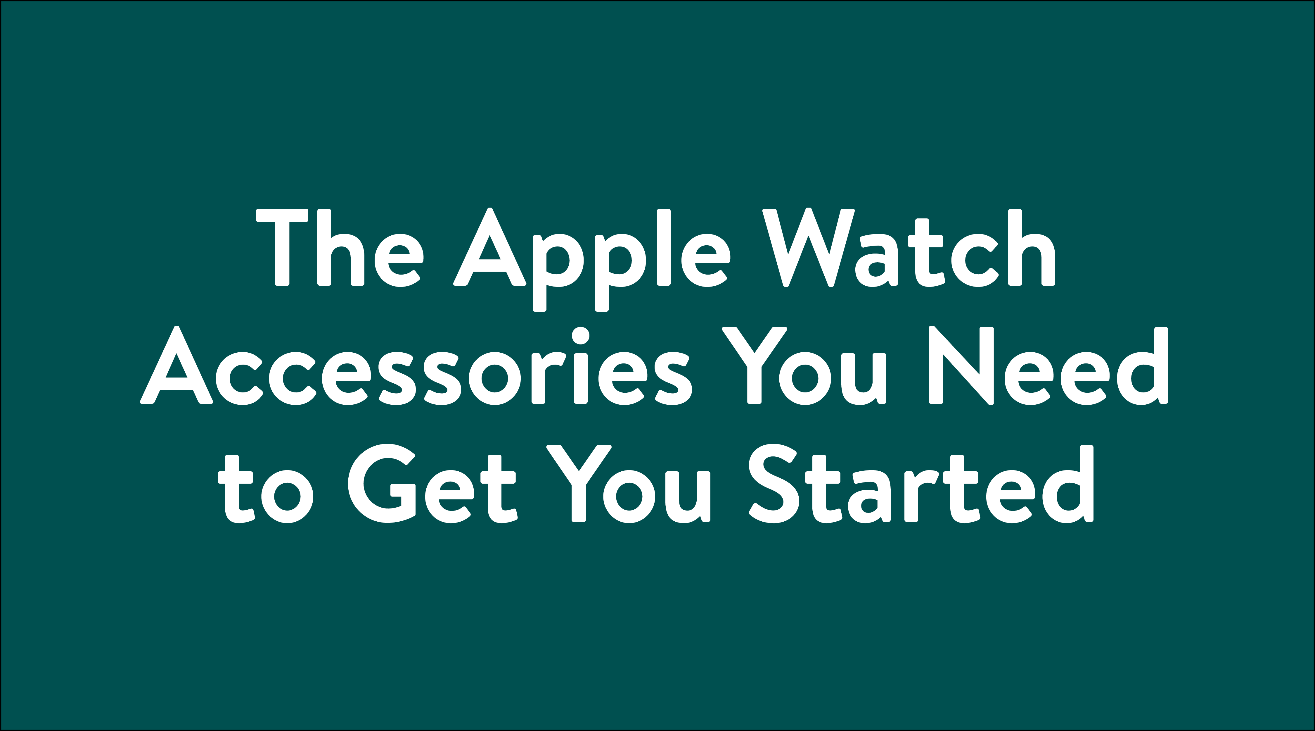 The Apple Watch Accessories You Need to Get You Started typography