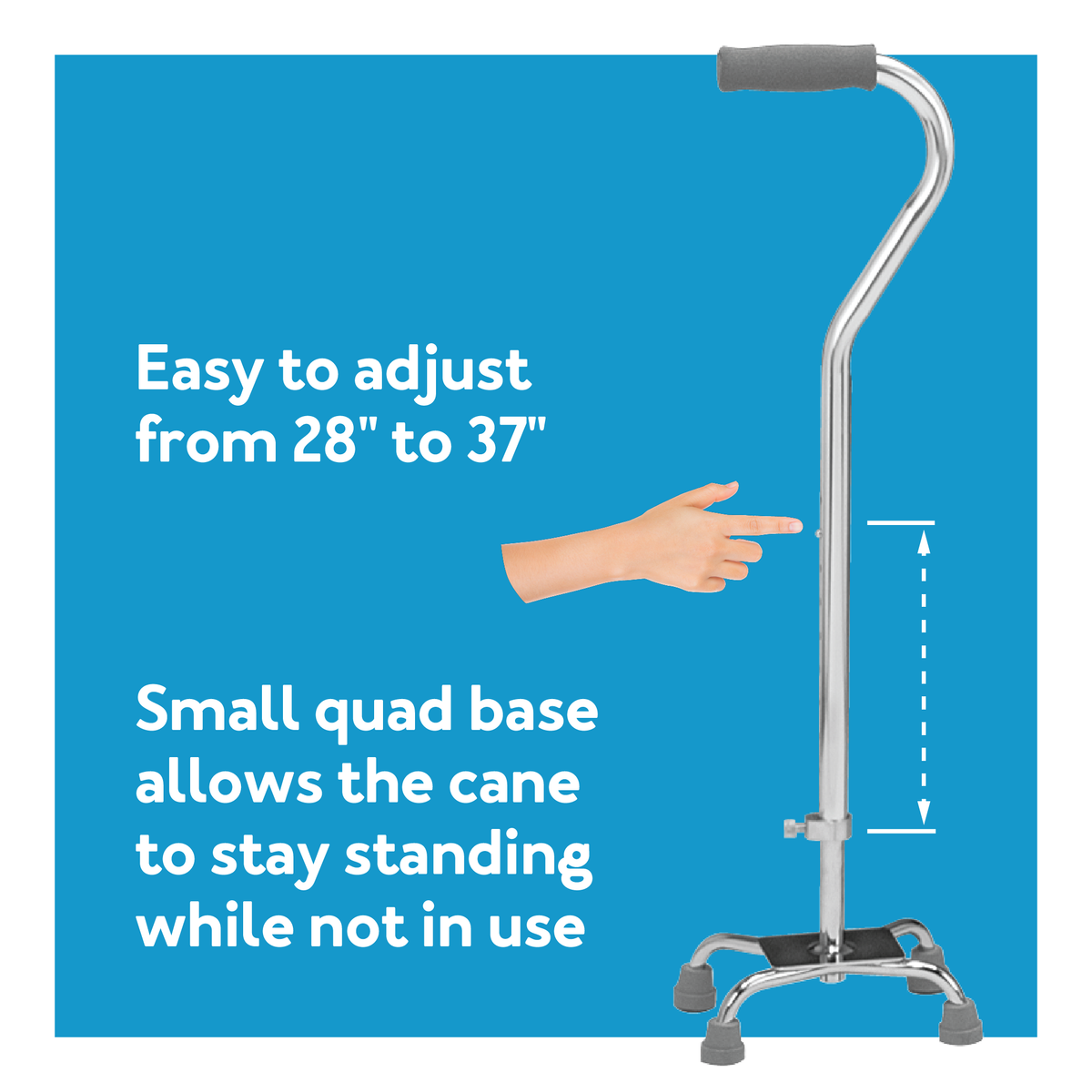 Easy to adjust from 28 inches to 37inches Small quad base allows the cane to stay standing while not in use