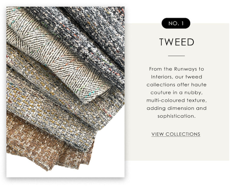 Tweed - From the Runways to Interiors, our tweed collections offer haute couture in a nubby, multi-coloured texture, adding dimension and sophistication.