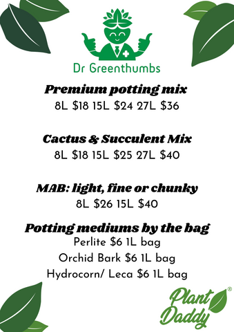 Dr Greenthumbs. Premium potting mix: 8L $18 15L $24 27L $36.  Cactus & Succulent Mix: 8L $18 15L $25 27L $40.  MAB: light, fine or chunky 8L $26 15L $40. Potting mediums by the bag: Perlite, Orchid Bark, Hydrocorn/Leca:  $6 per 1L bag