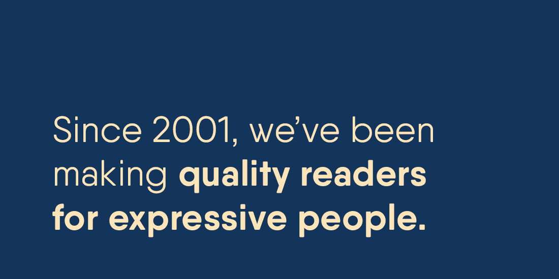 Since 2001, we've been making quality readers for expressive people.