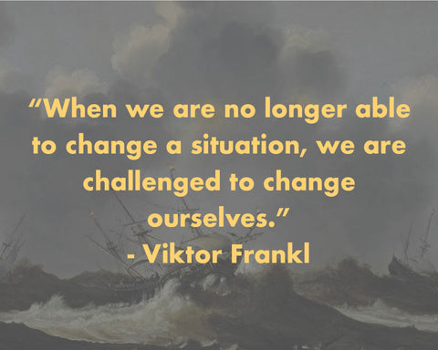 “When we are no longer able to change a situation, we are challenged to change ourselves.” ~Viktor Frankl