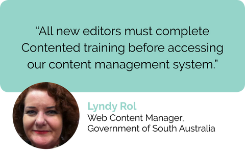 Lyndy Rol, Web Content Manager, Government of South Australia: All web copywriters and government content editors must complete Contented online training writing courses before accessing our web content management system