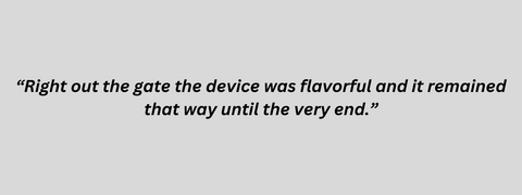 “Right out the gate the device was flavorful and it remained that way until the very end.”