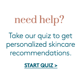 need help? Take our quiz to get personalized skincare recommendations. START QUIZ