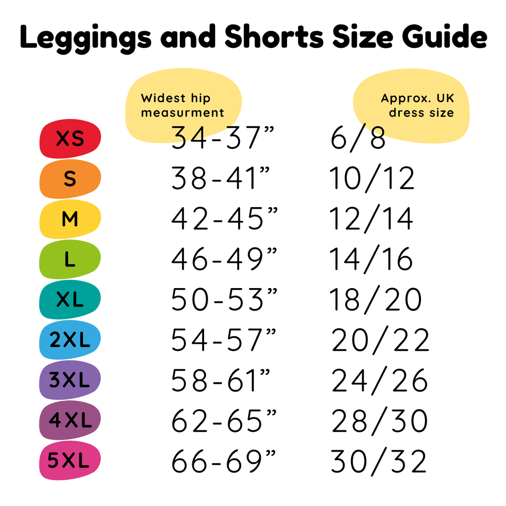 Shorts and Leggings Size guide - XS - UK size 6/8, S - UK size 10/12, M - UK size 12/14, L - UK size 14/16, XL - UK size 18/20, 2XL - UK size 20/22, 3XL - UK size 24/26, 4XL - UK size 28/30, 5XL - UK size 30/32