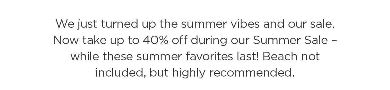 We just turned up the heat on our summer sale. Now up to 40% off