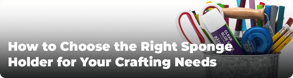 How to Choose the Right Sponge Holder for Your Crafting Needs