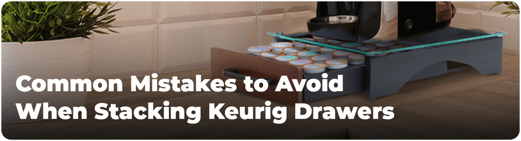 Common Mistakes to Avoid When Stacking Keurig Drawers